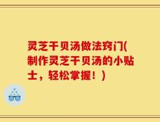 灵芝干贝汤做法窍门(制作灵芝干贝汤的小贴士，轻松掌握！)
