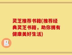 灵芝推荐书籍(推荐经典灵芝书籍，助你拥有健康美好生活)