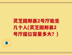 灵芝园郏县2号厅能坐几个人(灵芝园郏县2号厅座位容量多大？)