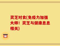 灵芝对食(免疫力加强大师！灵芝与健康息息相关)