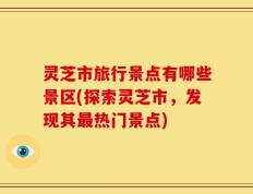 灵芝市旅行景点有哪些景区(探索灵芝市，发现其最热门景点)