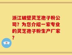 浙江破壁灵芝孢子粉公司？为您介绍一家专业的灵芝孢子粉生产厂家？