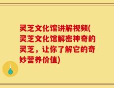 灵芝文化馆讲解视频(灵芝文化馆解密神奇的灵芝，让你了解它的奇妙营养价值)