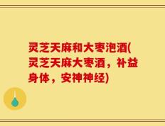 灵芝天麻和大枣泡酒(灵芝天麻大枣酒，补益身体，安神神经)