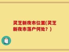 灵芝新夜市位置(灵芝新夜市落户何处？)