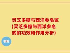 灵芝多糖与西洋参皂甙(灵芝多糖与西洋参皂甙的功效和作用分析)