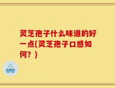 灵芝孢子什么味道的好一点(灵芝孢子口感如何？)