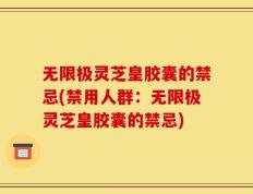 无限极灵芝皇胶囊的禁忌(禁用人群：无限极灵芝皇胶囊的禁忌)