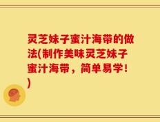 灵芝妹子蜜汁海带的做法(制作美味灵芝妹子蜜汁海带，简单易学！)