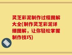 灵芝彩泥制作过程图解大全(制作灵芝彩泥详细图解，让你轻松掌握制作技巧)