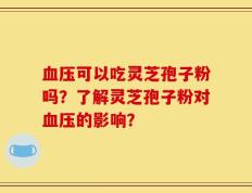 血压可以吃灵芝孢子粉吗？了解灵芝孢子粉对血压的影响？