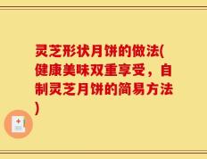 灵芝形状月饼的做法(健康美味双重享受，自制灵芝月饼的简易方法)