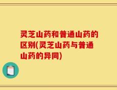 灵芝山药和普通山药的区别(灵芝山药与普通山药的异同)