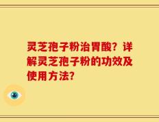 灵芝孢子粉治胃酸？详解灵芝孢子粉的功效及使用方法？