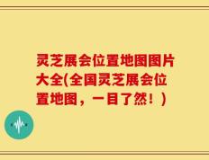 灵芝展会位置地图图片大全(全国灵芝展会位置地图，一目了然！)