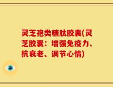 灵芝孢类糖肽胶囊(灵芝胶囊：增强免疫力、抗衰老、调节心情)