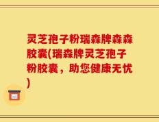 灵芝孢子粉瑞森牌森森胶囊(瑞森牌灵芝孢子粉胶囊，助您健康无忧)