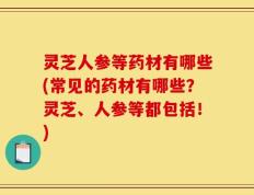 灵芝人参等药材有哪些(常见的药材有哪些？灵芝、人参等都包括！)