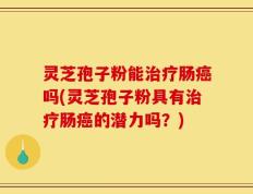 灵芝孢子粉能治疗肠癌吗(灵芝孢子粉具有治疗肠癌的潜力吗？)