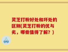 灵芝打粉好处和坏处的区别(灵芝打粉的优与劣，哪些值得了解？)