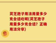 灵芝孢子用法用量多少克合适吃呢(灵芝孢子用量多少克合适？正确用法分享)