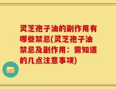 灵芝孢子油的副作用有哪些禁忌(灵芝孢子油禁忌及副作用：需知道的几点注意事项)