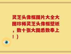 灵芝头像框图片大全大图珍稀灵芝头像框壁纸，数十张大图悉数奉上！)