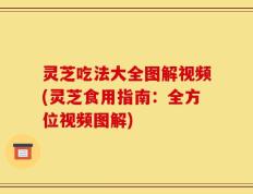 灵芝吃法大全图解视频(灵芝食用指南：全方位视频图解)