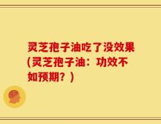 灵芝孢子油吃了没效果(灵芝孢子油：功效不如预期？)