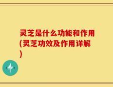灵芝是什么功能和作用(灵芝功效及作用详解)