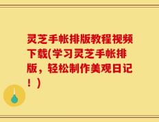 灵芝手帐排版教程视频下载(学习灵芝手帐排版，轻松制作美观日记！)