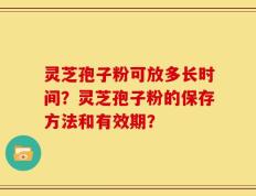 灵芝孢子粉可放多长时间？灵芝孢子粉的保存方法和有效期？