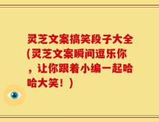 灵芝文案搞笑段子大全(灵芝文案瞬间逗乐你，让你跟着小编一起哈哈大笑！)