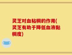 灵芝对血粘稠的作用(灵芝有助于降低血液黏稠度)