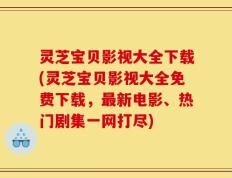 灵芝宝贝影视大全下载(灵芝宝贝影视大全免费下载，最新电影、热门剧集一网打尽)