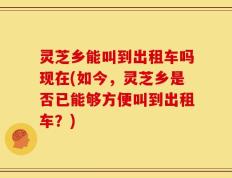 灵芝乡能叫到出租车吗现在(如今，灵芝乡是否已能够方便叫到出租车？)