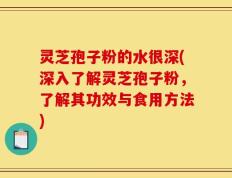 灵芝孢子粉的水很深(深入了解灵芝孢子粉，了解其功效与食用方法)