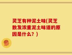 灵芝有种泥土味(灵芝散发浓重泥土味道的原因是什么？)