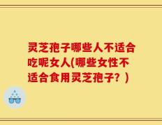 灵芝孢子哪些人不适合吃呢女人(哪些女性不适合食用灵芝孢子？)
