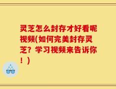 灵芝怎么封存才好看呢视频(如何完美封存灵芝？学习视频来告诉你！)