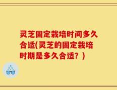 灵芝固定栽培时间多久合适(灵芝的固定栽培时期是多久合适？)