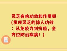 灵芝有啥功效和作用呢(发现灵芝的惊人功效：从免疫力到抗癌，全方位防治疾病！)