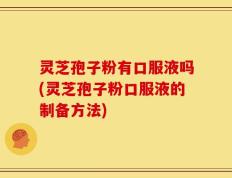 灵芝孢子粉有口服液吗(灵芝孢子粉口服液的制备方法)