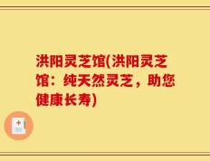 洪阳灵芝馆(洪阳灵芝馆：纯天然灵芝，助您健康长寿)