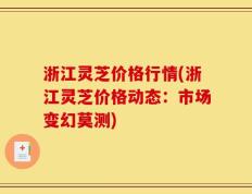 浙江灵芝价格行情(浙江灵芝价格动态：市场变幻莫测)