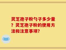 灵芝孢子粉勺子多少量？灵芝孢子粉的使用方法和注意事项？