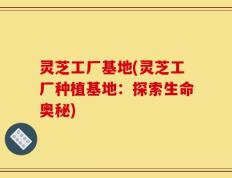 灵芝工厂基地(灵芝工厂种植基地：探索生命奥秘)