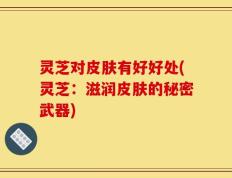灵芝对皮肤有好好处(灵芝：滋润皮肤的秘密武器)