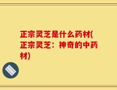 正宗灵芝是什么药材(正宗灵芝：神奇的中药材)