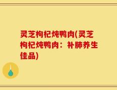 灵芝枸杞炖鸭肉(灵芝枸杞炖鸭肉：补肺养生佳品)